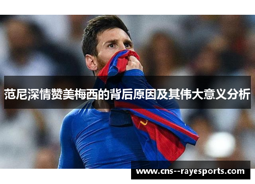 范尼深情赞美梅西的背后原因及其伟大意义分析 范尼深情赞美梅西的背后原因及其伟大意义分析
