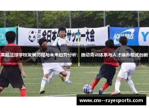 英超足球学校发展历程与未来趋势分析:推动青训体系与人才培养模式创新 英超足球学校发展历程与未来趋势分析:推动青训体系与人才培养模式创新
