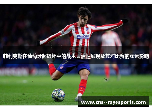 菲利克斯在葡萄牙超级杯中的战术灵活性展现及其对比赛的深远影响 菲利克斯在葡萄牙超级杯中的战术灵活性展现及其对比赛的深远影响