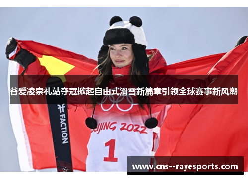 谷爱凌崇礼站夺冠掀起自由式滑雪新篇章引领全球赛事新风潮 谷爱凌崇礼站夺冠掀起自由式滑雪新篇章引领全球赛事新风潮