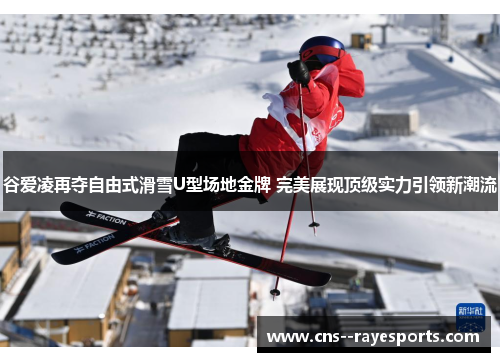 谷爱凌再夺自由式滑雪U型场地金牌 完美展现顶级实力引领新潮流