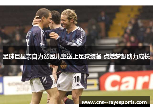 足球巨星亲自为贫困儿童送上足球装备 点燃梦想助力成长