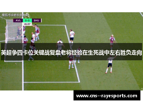 英超争四卡位关键战复盘老将经验在生死战中左右胜负走向