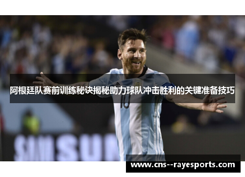 阿根廷队赛前训练秘诀揭秘助力球队冲击胜利的关键准备技巧