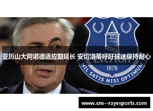 亚历山大阿诺德适应期延长 安切洛蒂呼吁球迷保持耐心