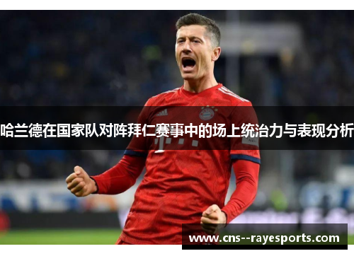 哈兰德在国家队对阵拜仁赛事中的场上统治力与表现分析