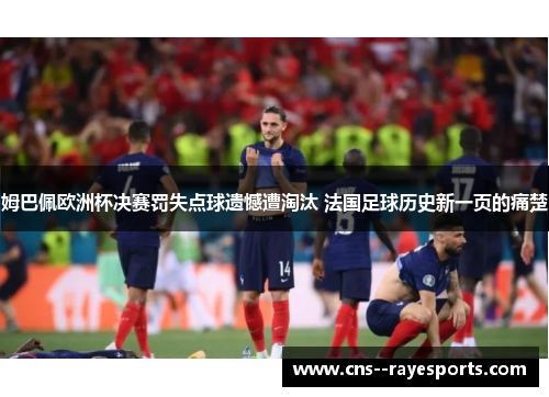 姆巴佩欧洲杯决赛罚失点球遗憾遭淘汰 法国足球历史新一页的痛楚 姆巴佩欧洲杯决赛罚失点球遗憾遭淘汰 法国足球历史新一页的痛楚