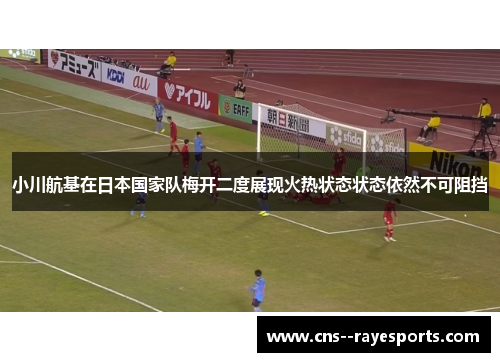 小川航基在日本国家队梅开二度展现火热状态状态依然不可阻挡