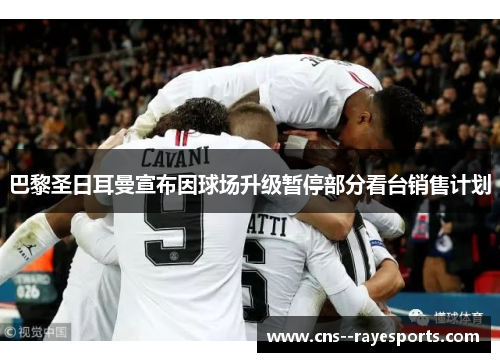 巴黎圣日耳曼宣布因球场升级暂停部分看台销售计划 巴黎圣日耳曼宣布因球场升级暂停部分看台销售计划