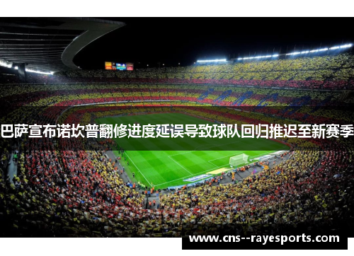巴萨宣布诺坎普翻修进度延误导致球队回归推迟至新赛季 巴萨宣布诺坎普翻修进度延误导致球队回归推迟至新赛季