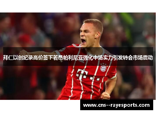 拜仁以创纪录高价签下若昂帕利尼亚强化中场实力引发转会市场震动 拜仁以创纪录高价签下若昂帕利尼亚强化中场实力引发转会市场震动