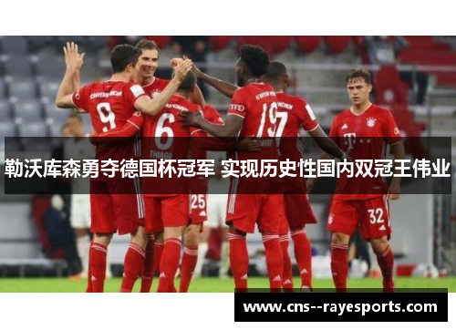 勒沃库森勇夺德国杯冠军 实现历史性国内双冠王伟业 勒沃库森勇夺德国杯冠军 实现历史性国内双冠王伟业