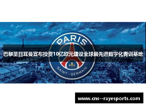 巴黎圣日耳曼宣布投资10亿欧元建设全球最先进数字化青训基地