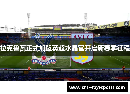 拉克鲁瓦正式加盟英超水晶宫开启新赛季征程