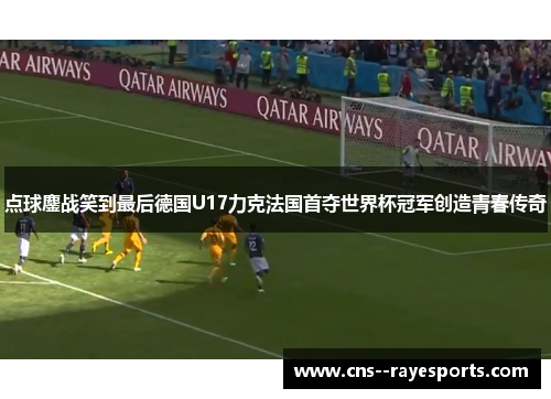 点球鏖战笑到最后德国U17力克法国首夺世界杯冠军创造青春传奇 点球鏖战笑到最后德国U17力克法国首夺世界杯冠军创造青春传奇