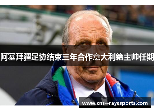 阿塞拜疆足协结束三年合作意大利籍主帅任期 阿塞拜疆足协结束三年合作意大利籍主帅任期