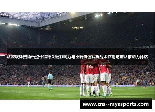 从欧联杯赛场看拉什福德关键影响力与比赛价值解析战术作用与球队推动力评估