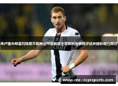 库卢塞夫斯基对阵那不勒斯世预赛数据全面解析与表现评估关键影响力探讨 库卢塞夫斯基对阵那不勒斯世预赛数据全面解析与表现评估关键影响力探讨