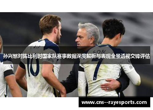 孙兴慜对阵比利时国家队赛事数据深度解析与表现全景透视交锋评估 孙兴慜对阵比利时国家队赛事数据深度解析与表现全景透视交锋评估