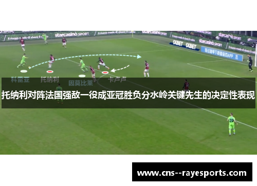 托纳利对阵法国强敌一役成亚冠胜负分水岭关键先生的决定性表现 托纳利对阵法国强敌一役成亚冠胜负分水岭关键先生的决定性表现