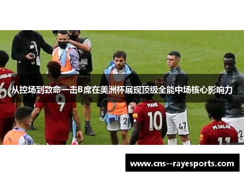 从控场到致命一击B席在美洲杯展现顶级全能中场核心影响力 从控场到致命一击B席在美洲杯展现顶级全能中场核心影响力