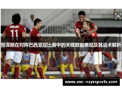 努涅斯在对阵巴西亚冠比赛中的关键数据表现及其战术解析 努涅斯在对阵巴西亚冠比赛中的关键数据表现及其战术解析